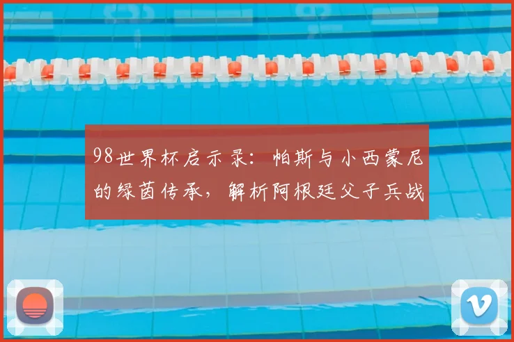 98世界杯启示录：帕斯与小西蒙尼的绿茵传承，解析阿根廷父子兵战术演变