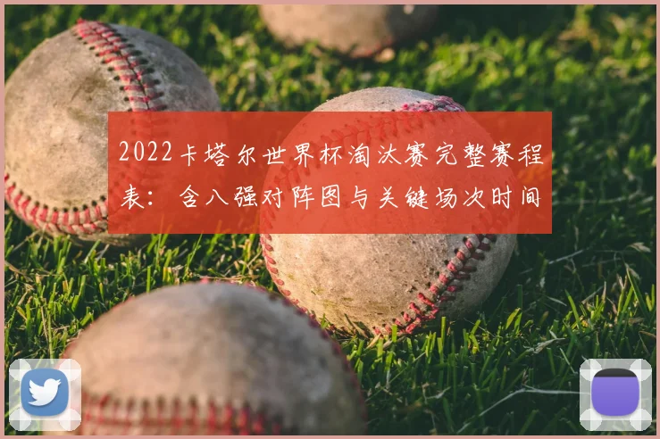 2022卡塔尔世界杯淘汰赛完整赛程表：含八强对阵图与关键场次时间解析