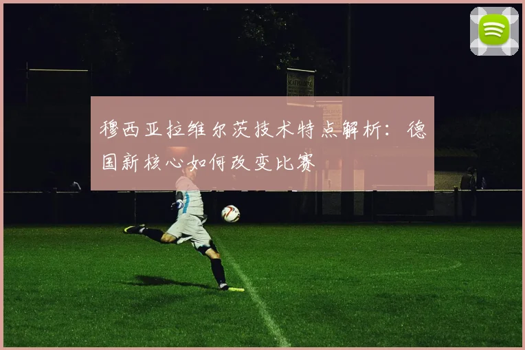 穆西亚拉维尔茨技术特点解析：德国新核心如何改变比赛