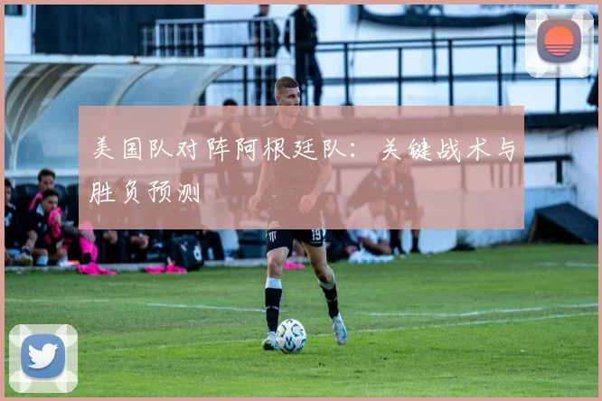 美国队对阵阿根廷队:关键战术与胜负预测