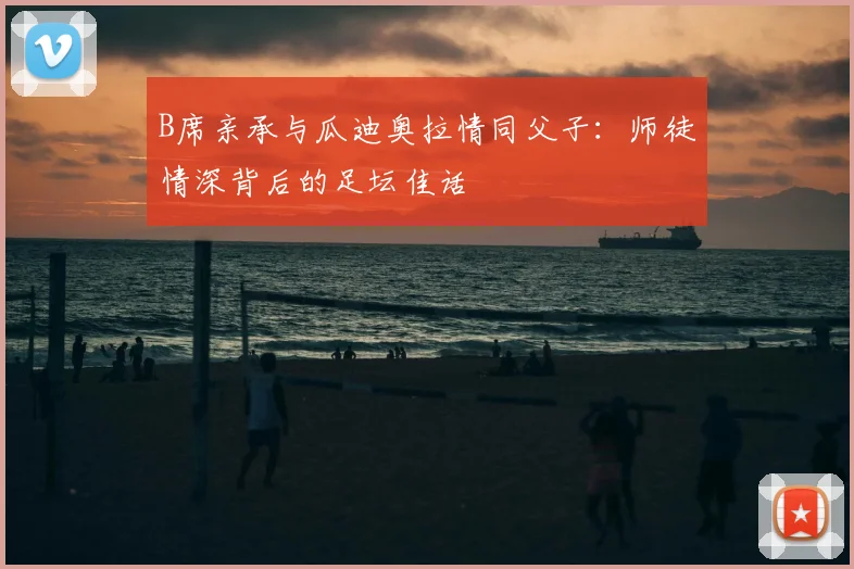 B席亲承与瓜迪奥拉情同父子：师徒情深背后的足坛佳话