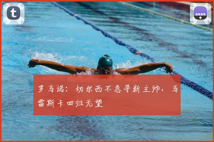 罗马诺：切尔西不急寻新主帅，马雷斯卡回归无望