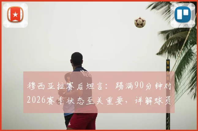 穆西亚拉赛后坦言：踢满90分钟对2026赛季状态至关重要，详解球员如何从完整比赛中获益