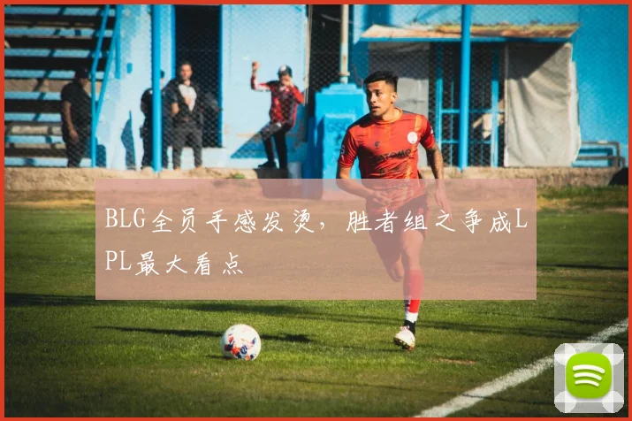 BLG全员手感发烫，胜者组之争成LPL最大看点