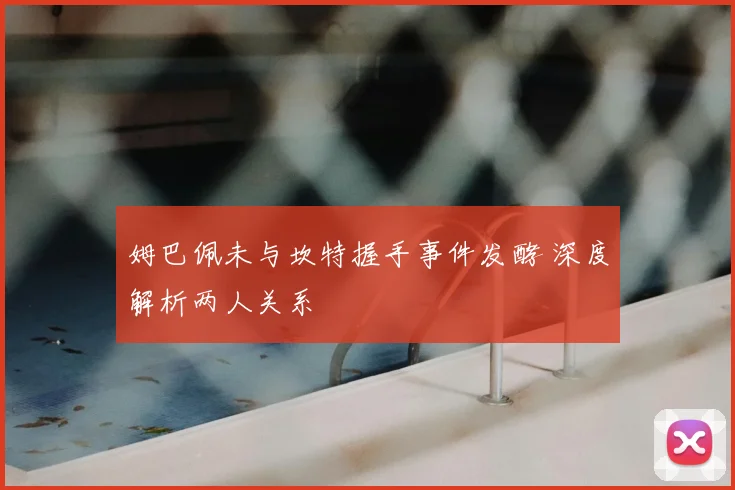 姆巴佩未与坎特握手事件发酵 深度解析两人关系