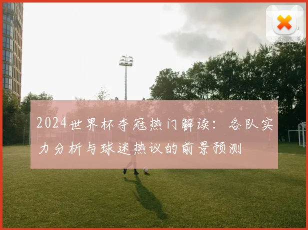 2024世界杯夺冠热门解读：各队实力分析与球迷热议的前景预测