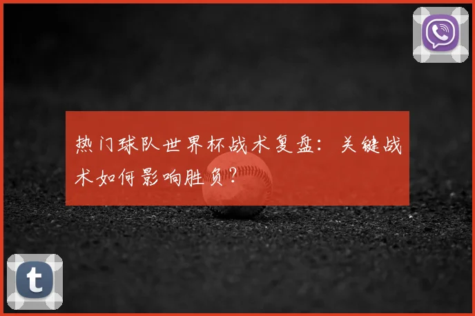 热门球队世界杯战术复盘：关键战术如何影响胜负？