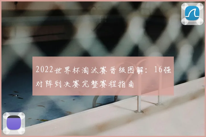 2022世界杯淘汰赛晋级图解：16强对阵到决赛完整赛程指南
