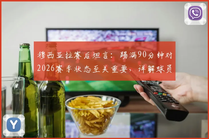 穆西亚拉赛后坦言：踢满90分钟对2026赛季状态至关重要，详解球员如何从完整比赛中获益