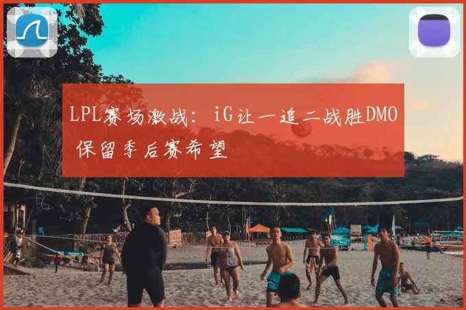 LPL赛场激战：iG让一追二战胜DMO 保留季后赛希望