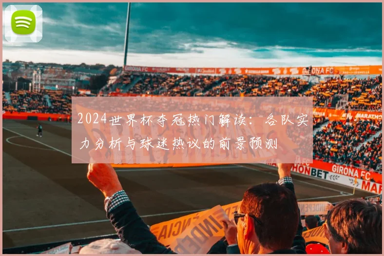 2024世界杯夺冠热门解读：各队实力分析与球迷热议的前景预测