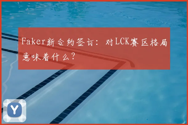 Faker新合约签订:对LCK赛区格局意味着什么?
