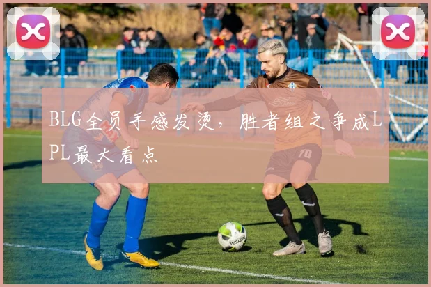 BLG全员手感发烫,胜者组之争成LPL最大看点