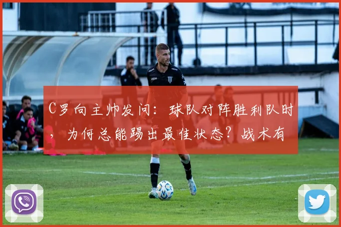 C罗向主帅发问：球队对阵胜利队时，为何总能踢出最佳状态？战术有何不同？