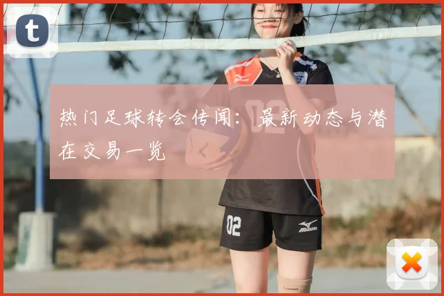 热门足球转会传闻:最新动态与潜在交易一览