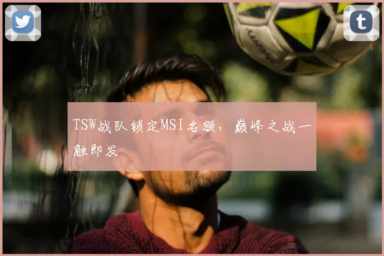 TSW战队锁定MSI名额,巅峰之战一触即发