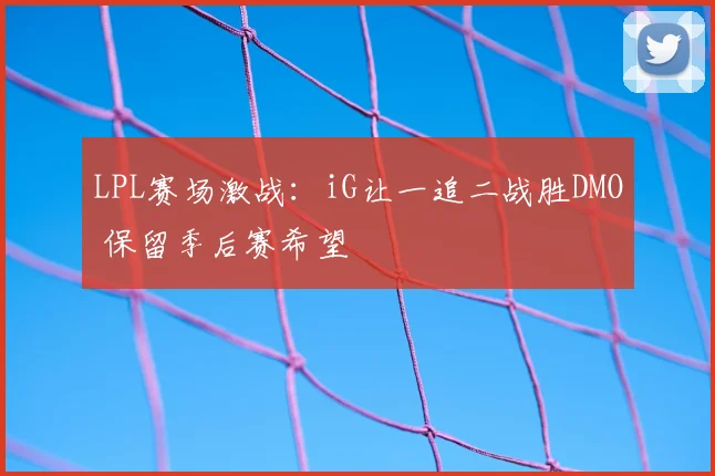 LPL赛场激战：iG让一追二战胜DMO 保留季后赛希望