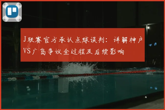 J联赛官方承认点球误判：详解神户VS广岛争议全过程及后续影响
