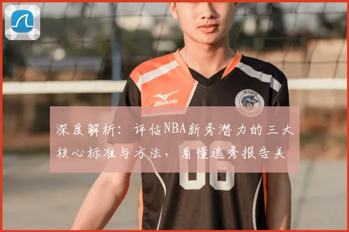 深度解析：评估NBA新秀潜力的三大核心标准与方法，看懂选秀报告关键点