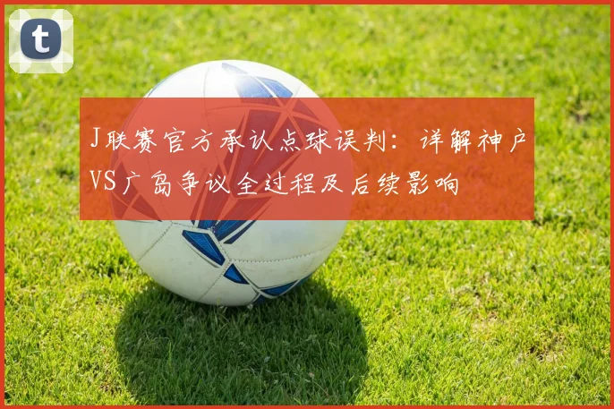 J联赛官方承认点球误判：详解神户VS广岛争议全过程及后续影响