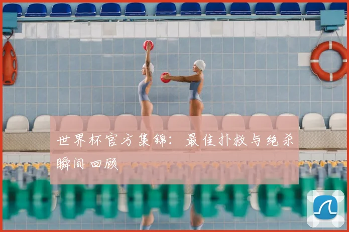 世界杯官方集锦:最佳扑救与绝杀瞬间回顾