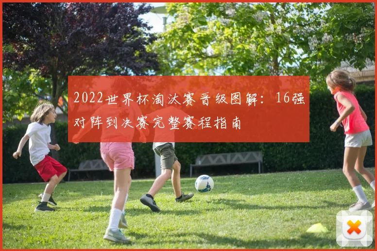 2022世界杯淘汰赛晋级图解：16强对阵到决赛完整赛程指南