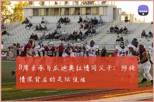 B席亲承与瓜迪奥拉情同父子：师徒情深背后的足坛佳话