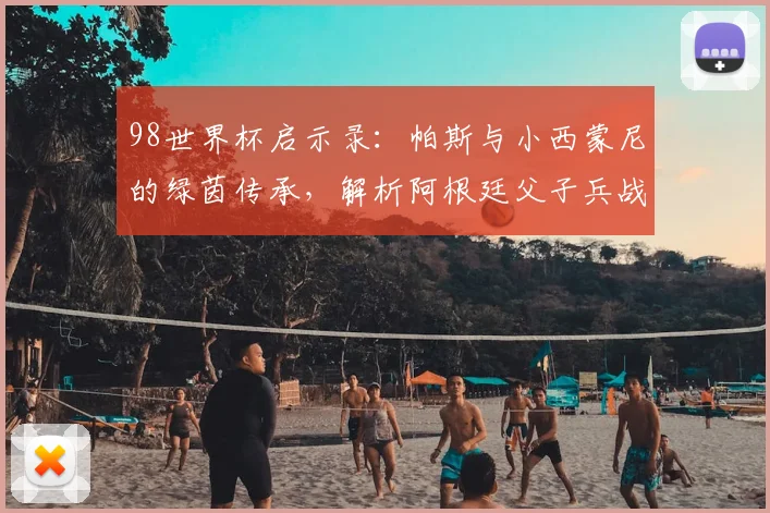 98世界杯启示录：帕斯与小西蒙尼的绿茵传承，解析阿根廷父子兵战术演变